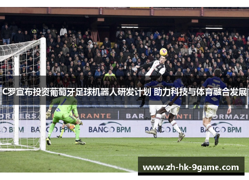 C罗宣布投资葡萄牙足球机器人研发计划 助力科技与体育融合发展 C罗宣布投资葡萄牙足球机器人研发计划 助力科技与体育融合发展