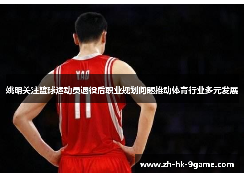 姚明关注篮球运动员退役后职业规划问题推动体育行业多元发展 姚明关注篮球运动员退役后职业规划问题推动体育行业多元发展