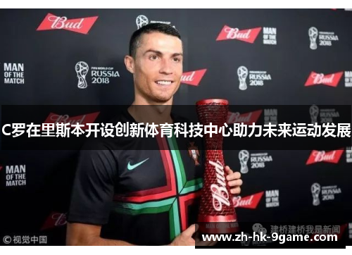 C罗在里斯本开设创新体育科技中心助力未来运动发展 C罗在里斯本开设创新体育科技中心助力未来运动发展