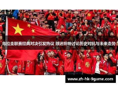 乌拉圭联赛经典对决引发热议 球迷纷纷讨论历史对抗与未来走势 乌拉圭联赛经典对决引发热议 球迷纷纷讨论历史对抗与未来走势