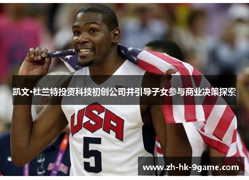 凯文·杜兰特投资科技初创公司并引导子女参与商业决策探索 凯文·杜兰特投资科技初创公司并引导子女参与商业决策探索