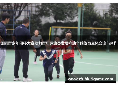 国际青少年田径大赛助力青年运动员发展推动全球体育文化交流与合作
