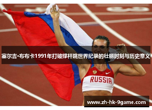 塞尔吉·布布卡1991年打破撑杆跳世界纪录的壮丽时刻与历史意义