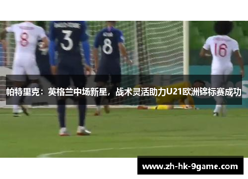 帕特里克:英格兰中场新星,战术灵活助力U21欧洲锦标赛成功 帕特里克:英格兰中场新星,战术灵活助力U21欧洲锦标赛成功