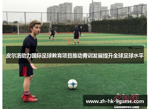 皮尔洛助力国际足球教育项目推动青训发展提升全球足球水平