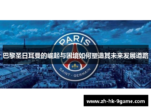 巴黎圣日耳曼的崛起与困境如何塑造其未来发展道路