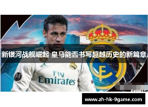 新银河战舰崛起 皇马能否书写超越历史的新篇章 新银河战舰崛起 皇马能否书写超越历史的新篇章