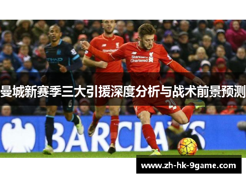 曼城新赛季三大引援深度分析与战术前景预测