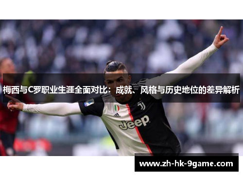 梅西与C罗职业生涯全面对比：成就、风格与历史地位的差异解析