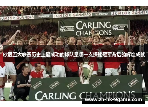 欧冠五大联赛历史上最成功的球队是哪一支探秘冠军背后的辉煌成就 欧冠五大联赛历史上最成功的球队是哪一支探秘冠军背后的辉煌成就