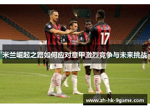 米兰崛起之路如何应对意甲激烈竞争与未来挑战