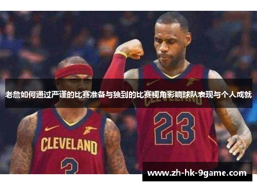 老詹如何通过严谨的比赛准备与独到的比赛视角影响球队表现与个人成就
