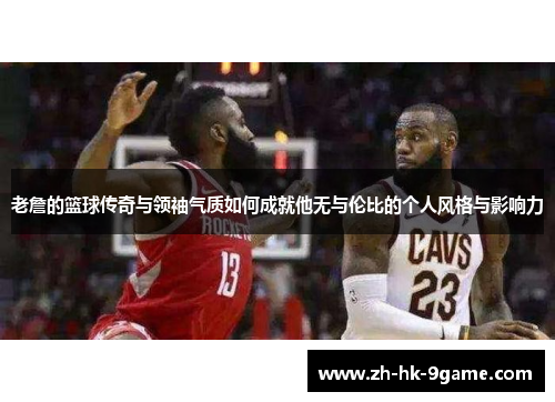 老詹的篮球传奇与领袖气质如何成就他无与伦比的个人风格与影响力