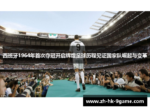 西班牙1964年首次夺冠开启辉煌足球历程见证国家队崛起与变革 西班牙1964年首次夺冠开启辉煌足球历程见证国家队崛起与变革