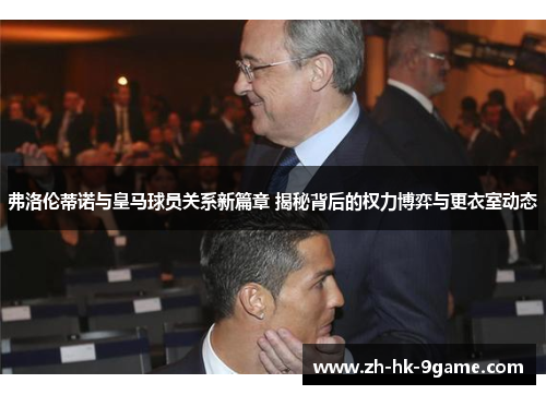 弗洛伦蒂诺与皇马球员关系新篇章 揭秘背后的权力博弈与更衣室动态
