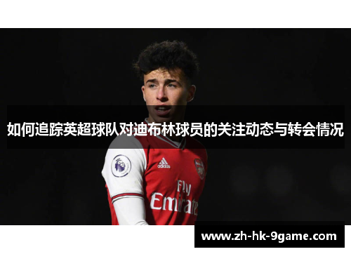 如何追踪英超球队对迪布林球员的关注动态与转会情况 如何追踪英超球队对迪布林球员的关注动态与转会情况