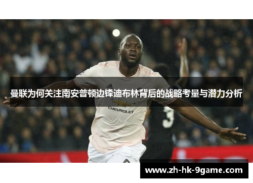 曼联为何关注南安普顿边锋迪布林背后的战略考量与潜力分析