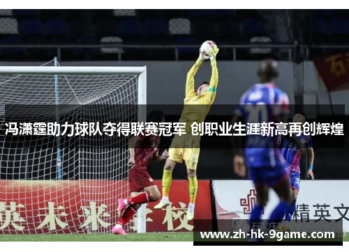 冯潇霆助力球队夺得联赛冠军 创职业生涯新高再创辉煌