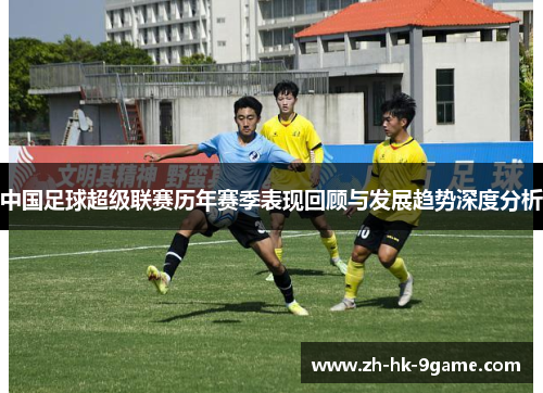 中国足球超级联赛历年赛季表现回顾与发展趋势深度分析