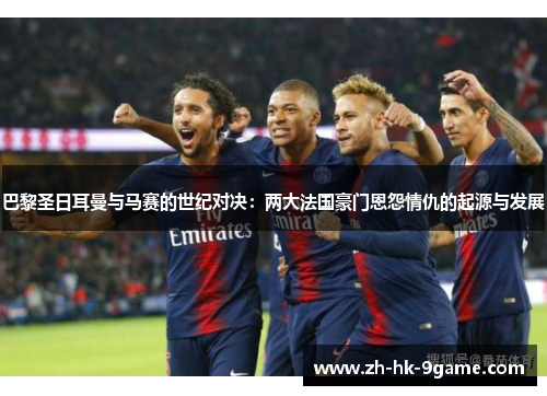 巴黎圣日耳曼与马赛的世纪对决:两大法国豪门恩怨情仇的起源与发展 巴黎圣日耳曼与马赛的世纪对决:两大法国豪门恩怨情仇的起源与发展