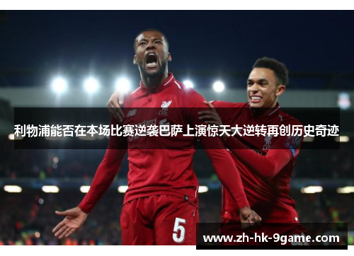 利物浦能否在本场比赛逆袭巴萨上演惊天大逆转再创历史奇迹