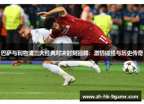 巴萨与利物浦三大经典对决时刻回顾：激情碰撞与历史传奇