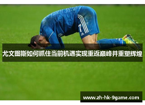 尤文图斯如何抓住当前机遇实现重返巅峰并重塑辉煌