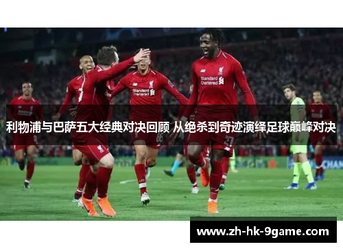 利物浦与巴萨五大经典对决回顾 从绝杀到奇迹演绎足球巅峰对决