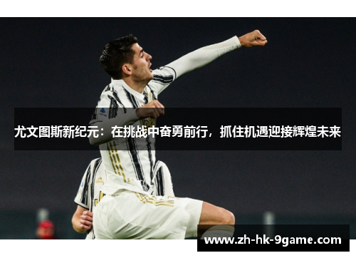 尤文图斯新纪元:在挑战中奋勇前行,抓住机遇迎接辉煌未来 尤文图斯新纪元:在挑战中奋勇前行,抓住机遇迎接辉煌未来