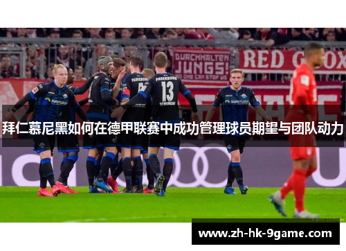 拜仁慕尼黑如何在德甲联赛中成功管理球员期望与团队动力