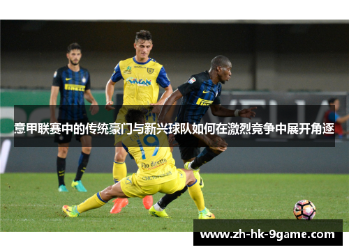 意甲联赛中的传统豪门与新兴球队如何在激烈竞争中展开角逐