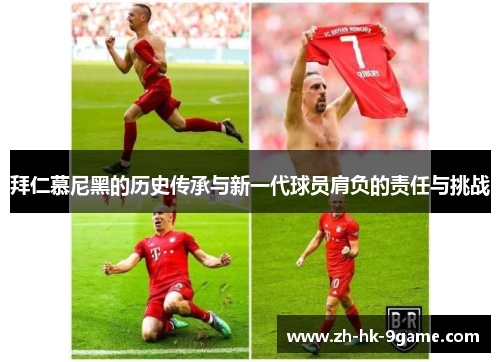 拜仁慕尼黑的历史传承与新一代球员肩负的责任与挑战 拜仁慕尼黑的历史传承与新一代球员肩负的责任与挑战