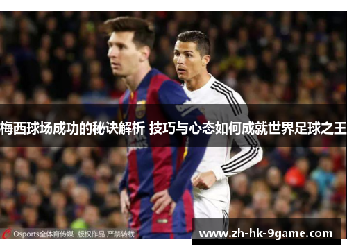 梅西球场成功的秘诀解析 技巧与心态如何成就世界足球之王
