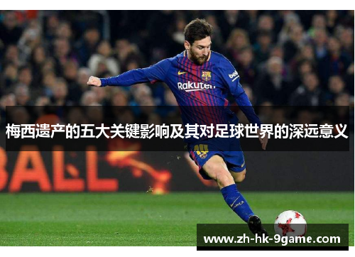 梅西遗产的五大关键影响及其对足球世界的深远意义