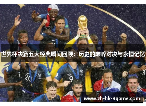 世界杯决赛五大经典瞬间回顾：历史的巅峰对决与永恒记忆