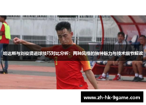 哈达斯与刘俊贤进球技巧对比分析:两种风格的独特魅力与技术细节解读 哈达斯与刘俊贤进球技巧对比分析:两种风格的独特魅力与技术细节解读