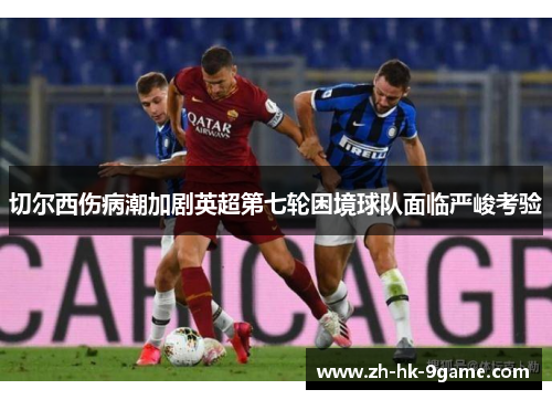 切尔西伤病潮加剧英超第七轮困境球队面临严峻考验 切尔西伤病潮加剧英超第七轮困境球队面临严峻考验