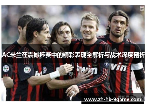 AC米兰在震撼杯赛中的精彩表现全解析与战术深度剖析