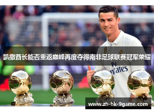 凯撒酋长能否重返巅峰再度夺得南非足球联赛冠军荣耀 凯撒酋长能否重返巅峰再度夺得南非足球联赛冠军荣耀