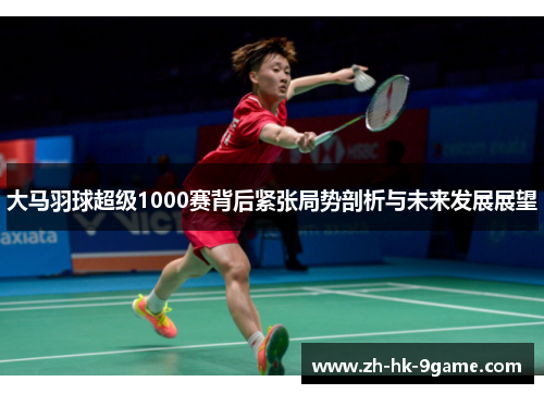大马羽球超级1000赛背后紧张局势剖析与未来发展展望