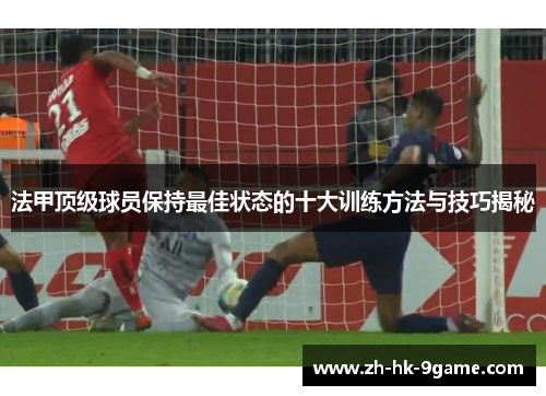 法甲顶级球员保持最佳状态的十大训练方法与技巧揭秘 法甲顶级球员保持最佳状态的十大训练方法与技巧揭秘