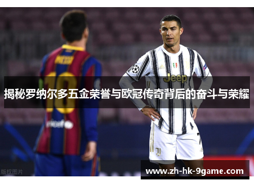 揭秘罗纳尔多五金荣誉与欧冠传奇背后的奋斗与荣耀