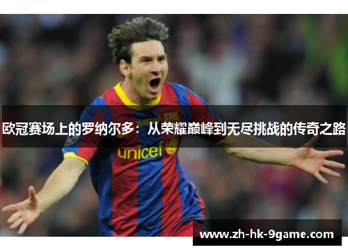 欧冠赛场上的罗纳尔多：从荣耀巅峰到无尽挑战的传奇之路