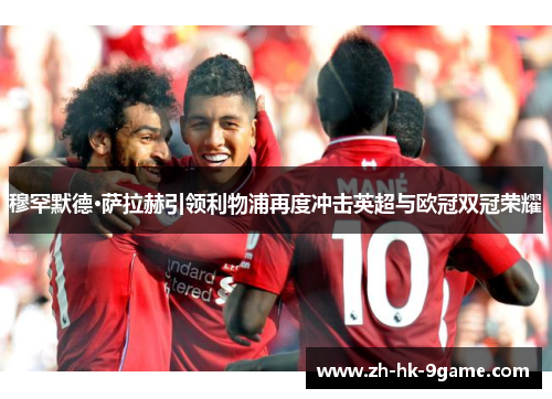 穆罕默德·萨拉赫引领利物浦再度冲击英超与欧冠双冠荣耀