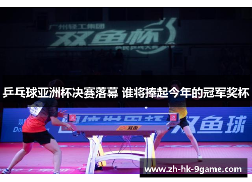 乒乓球亚洲杯决赛落幕 谁将捧起今年的冠军奖杯 乒乓球亚洲杯决赛落幕 谁将捧起今年的冠军奖杯