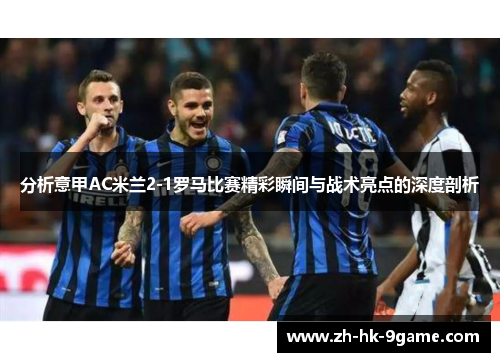 分析意甲AC米兰2-1罗马比赛精彩瞬间与战术亮点的深度剖析