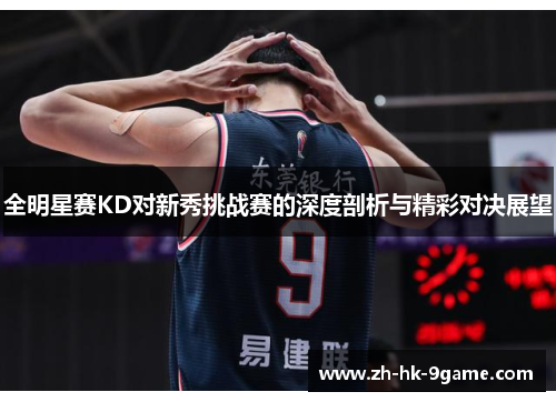 全明星赛KD对新秀挑战赛的深度剖析与精彩对决展望