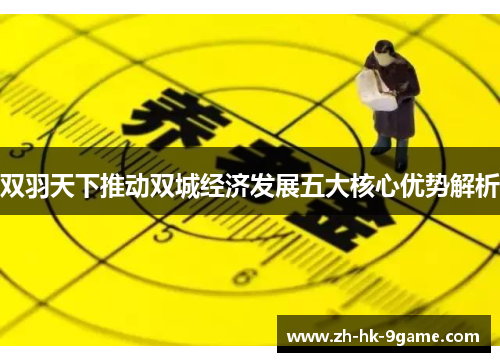 双羽天下推动双城经济发展五大核心优势解析