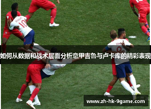 如何从数据和战术层面分析意甲吉鲁与卢卡库的精彩表现 如何从数据和战术层面分析意甲吉鲁与卢卡库的精彩表现