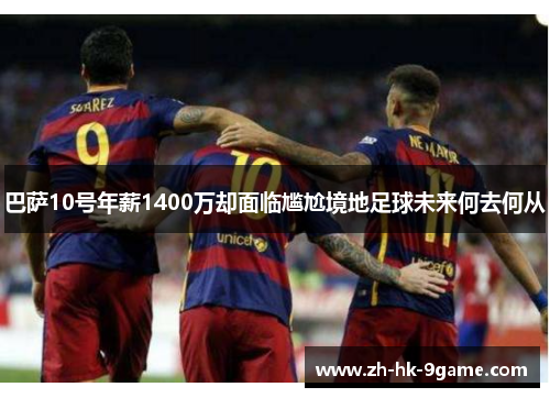 巴萨10号年薪1400万却面临尴尬境地足球未来何去何从